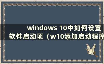 windows 10中如何设置软件启动项（w10添加启动程序）